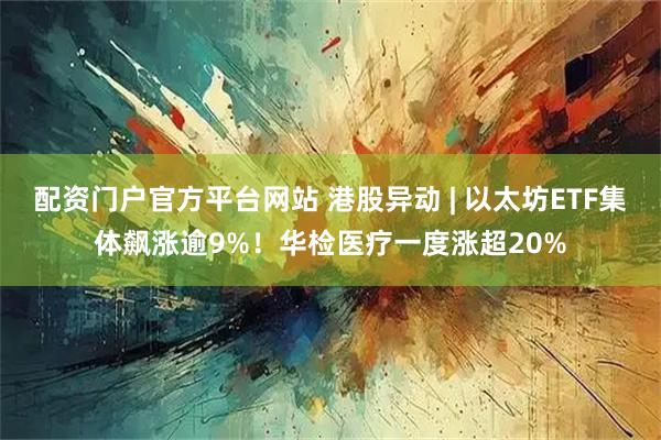 配资门户官方平台网站 港股异动 | 以太坊ETF集体飙涨逾9%！华检医疗一度涨超20%