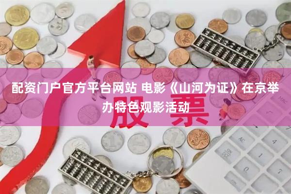 配资门户官方平台网站 电影《山河为证》在京举办特色观影活动