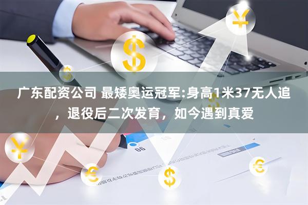 广东配资公司 最矮奥运冠军:身高1米37无人追，退役后二次发育，如今遇到真爱