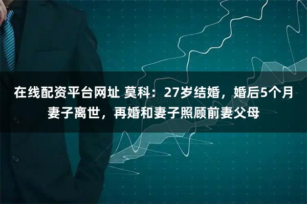在线配资平台网址 莫科：27岁结婚，婚后5个月妻子离世，再婚和妻子照顾前妻父母