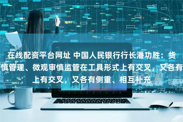 在线配资平台网址 中国人民银行行长潘功胜：货币政策、宏观审慎管理、微观审慎监管在工具形式上有交叉，又各有侧重、相互补充