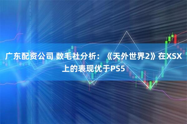 广东配资公司 数毛社分析：《天外世界2》在XSX上的表现优于PS5