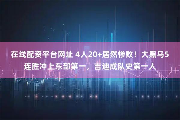 在线配资平台网址 4人20+居然惨败！大黑马5连胜冲上东部第一，吉迪成队史第一人