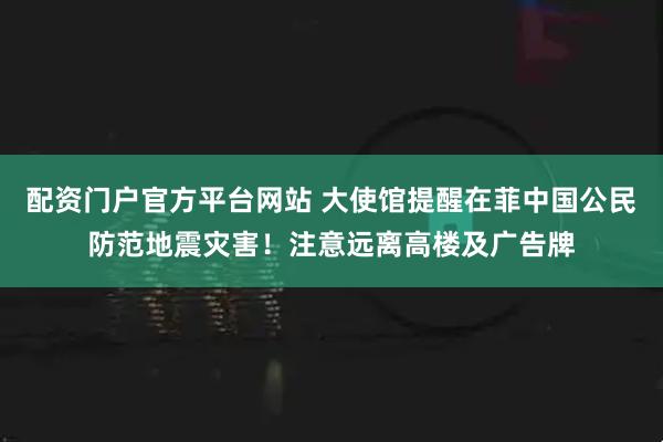 配资门户官方平台网站 大使馆提醒在菲中国公民防范地震灾害！注意远离高楼及广告牌