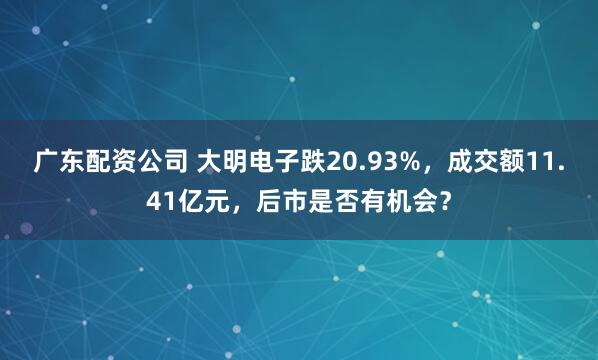 广东配资公司 大明电子跌20.93%，成交额11.41亿元，后市是否有机会？