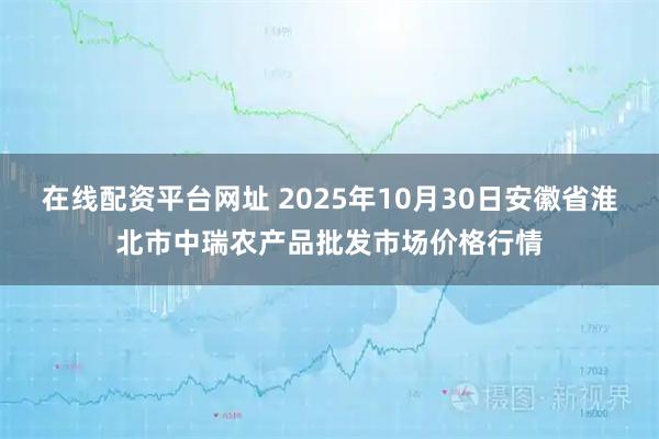 在线配资平台网址 2025年10月30日安徽省淮北市中瑞农产品批发市场价格行情