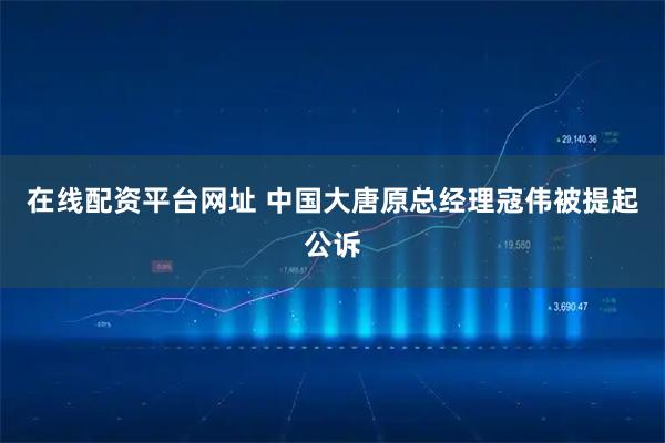 在线配资平台网址 中国大唐原总经理寇伟被提起公诉
