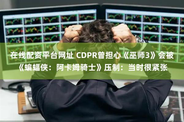 在线配资平台网址 CDPR曾担心《巫师3》会被《蝙蝠侠：阿卡姆骑士》压制：当时很紧张