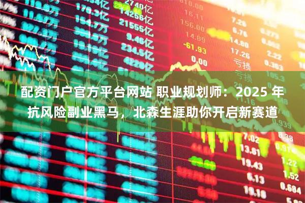 配资门户官方平台网站 职业规划师：2025 年抗风险副业黑马，北森生涯助你开启新赛道