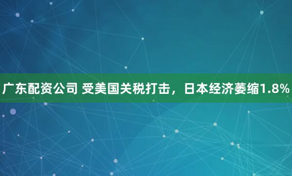 广东配资公司 受美国关税打击，日本经济萎缩1.8%