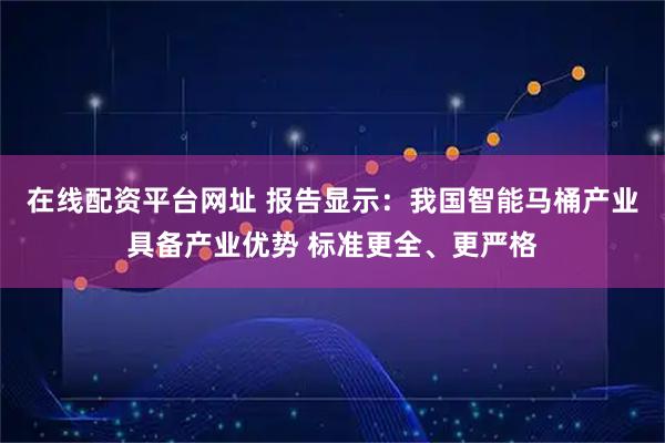 在线配资平台网址 报告显示：我国智能马桶产业具备产业优势 标准更全、更严格