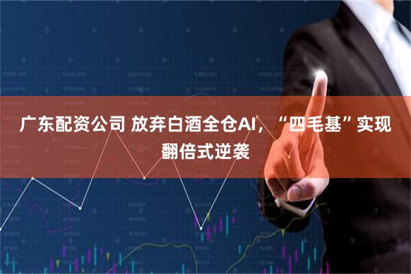 广东配资公司 放弃白酒全仓AI，“四毛基”实现翻倍式逆袭