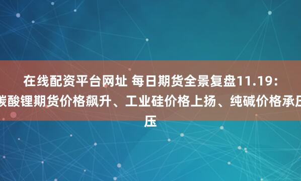 在线配资平台网址 每日期货全景复盘11.19：碳酸锂期货价格飙升、工业硅价格上扬、纯碱价格承压