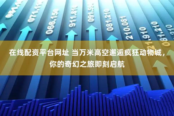 在线配资平台网址 当万米高空邂逅疯狂动物城，你的奇幻之旅即刻启航