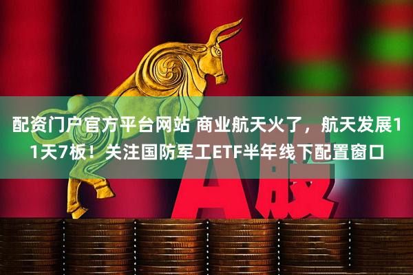 配资门户官方平台网站 商业航天火了，航天发展11天7板！关注国防军工ETF半年线下配置窗口